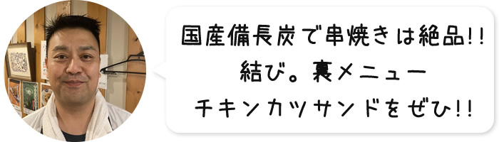 国産備長炭で串焼きは絶品!! 結び。裏メニューチキンカツサンドをぜひ!!